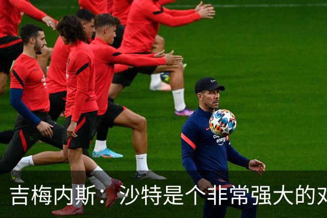 吉梅内斯：沙特是个非常强大的对手，自豪能代表国家队出场100次